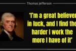 Quote of the day by Thomas Jefferson: ‘I’m a great believer in luck, and I find the harder I work the more I have of it’