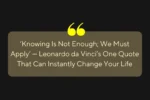 ‘Knowing Is Not Enough; We Must Apply’ — Leonardo da Vinci’s One Quote That Can Instantly Change Your Life